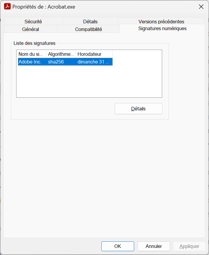 Propriétés de : Acrobat.exe 
Sécurité 
Général 
Liste des signatures 
Détails 
Compatibilité 
Horodateur 
dimanche 31 
OK 
x 
Versions précédentes 
Signatures numériques 
Nom du si__ 
Adobe Inc. 
Algorithme___ 
sha256 
Détails 
Annuler 
Appliquer 