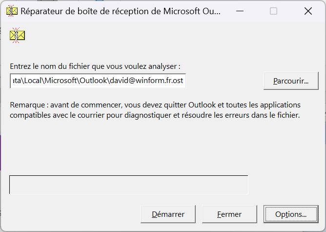 Réparateur de boîte de réception de Microsoft Ou... 
Entrez le nom du fichier que vous voulez analyser : 
x 
Parcourir.„ 
Remarque : avant de commencer, vous devez quitter Outlook et toutes les applications 
compatibles avec le courrier pour diagnostiquer et résoudre les erreurs dans le fichier. 
Démarrer 
Fermer 
Options... 